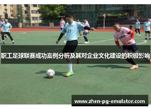 职工足球联赛成功案例分析及其对企业文化建设的积极影响 职工足球联赛成功案例分析及其对企业文化建设的积极影响