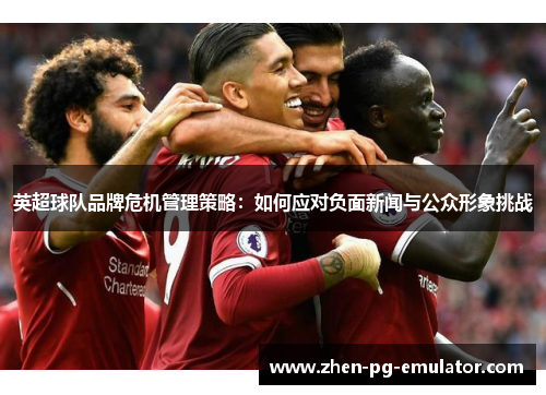 英超球队品牌危机管理策略：如何应对负面新闻与公众形象挑战