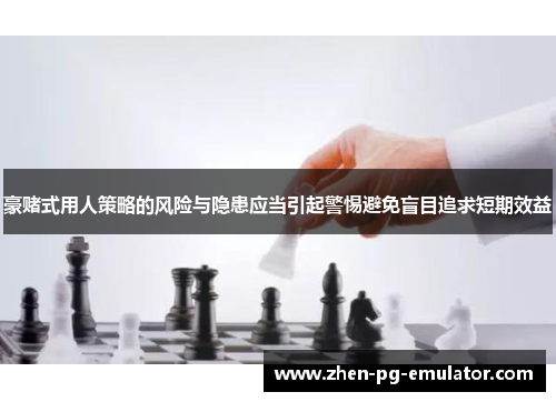 豪赌式用人策略的风险与隐患应当引起警惕避免盲目追求短期效益 豪赌式用人策略的风险与隐患应当引起警惕避免盲目追求短期效益