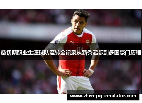 桑切斯职业生涯球队流转全记录从新秀起步到多国豪门历程 桑切斯职业生涯球队流转全记录从新秀起步到多国豪门历程
