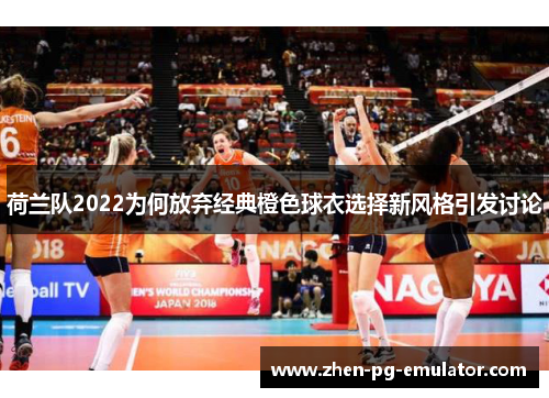 荷兰队2022为何放弃经典橙色球衣选择新风格引发讨论 荷兰队2022为何放弃经典橙色球衣选择新风格引发讨论