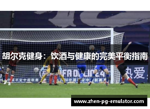 胡尔克健身：饮酒与健康的完美平衡指南