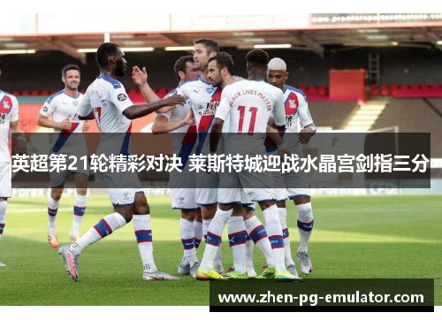 英超第21轮精彩对决 莱斯特城迎战水晶宫剑指三分