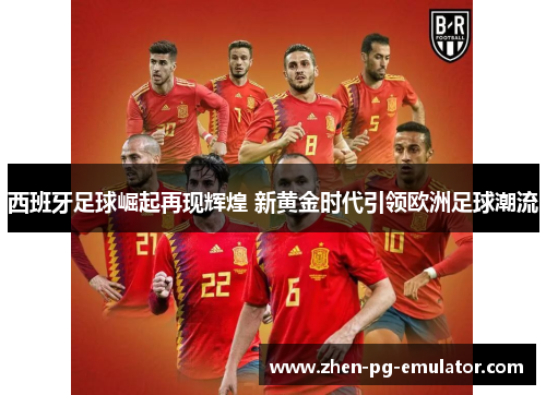 西班牙足球崛起再现辉煌 新黄金时代引领欧洲足球潮流