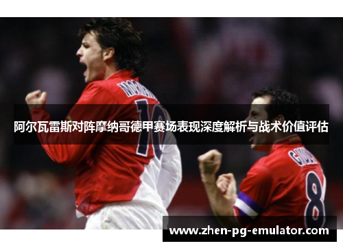 阿尔瓦雷斯对阵摩纳哥德甲赛场表现深度解析与战术价值评估