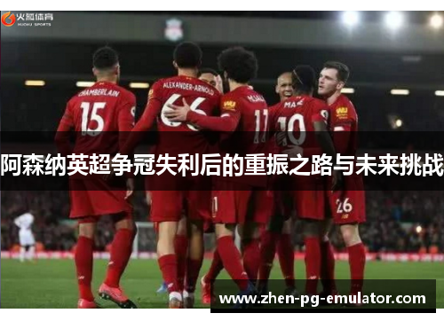 阿森纳英超争冠失利后的重振之路与未来挑战