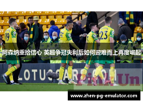 阿森纳重拾信心 英超争冠失利后如何迎难而上再度崛起