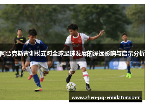 阿贾克斯青训模式对全球足球发展的深远影响与启示分析 阿贾克斯青训模式对全球足球发展的深远影响与启示分析