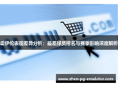 霍伊伦表现差异分析：最差球员排名与赛季影响深度解析