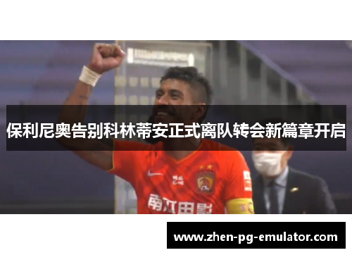保利尼奥告别科林蒂安正式离队转会新篇章开启 保利尼奥告别科林蒂安正式离队转会新篇章开启