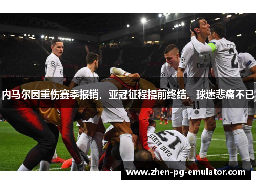 内马尔因重伤赛季报销,亚冠征程提前终结,球迷悲痛不已 内马尔因重伤赛季报销,亚冠征程提前终结,球迷悲痛不已