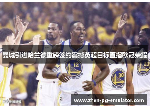 曼城引进哈兰德重磅签约震撼英超目标直指欧冠荣耀