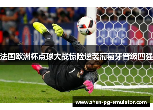 法国欧洲杯点球大战惊险逆袭葡萄牙晋级四强 法国欧洲杯点球大战惊险逆袭葡萄牙晋级四强