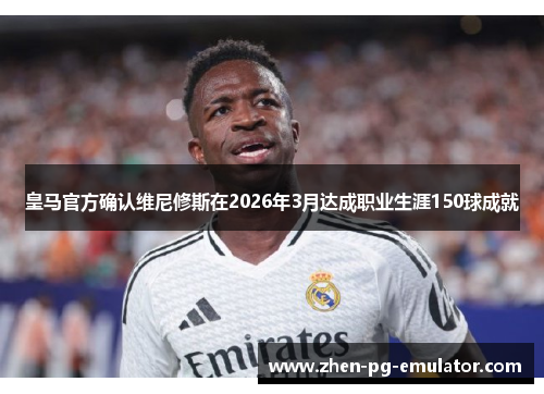 皇马官方确认维尼修斯在2026年3月达成职业生涯150球成就 皇马官方确认维尼修斯在2026年3月达成职业生涯150球成就