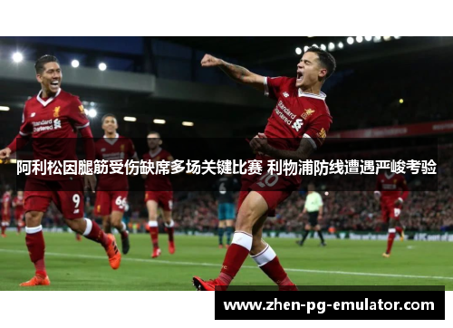 阿利松因腿筋受伤缺席多场关键比赛 利物浦防线遭遇严峻考验