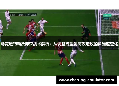 马竞逆转勒沃库森战术解析：从调整阵型到高效进攻的多维度变化