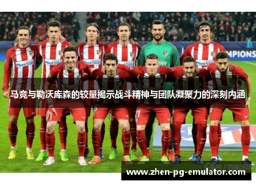 马竞与勒沃库森的较量揭示战斗精神与团队凝聚力的深刻内涵