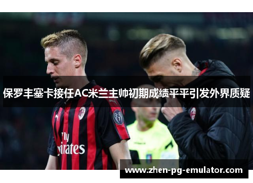 保罗丰塞卡接任AC米兰主帅初期成绩平平引发外界质疑