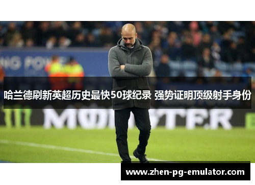 哈兰德刷新英超历史最快50球纪录 强势证明顶级射手身份