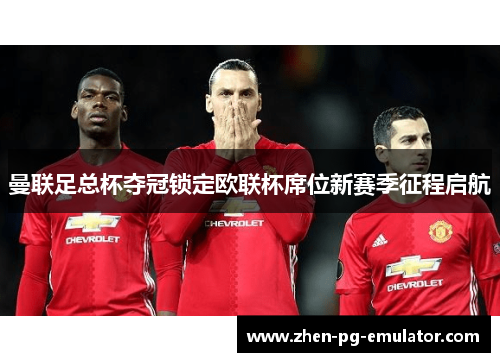 曼联足总杯夺冠锁定欧联杯席位新赛季征程启航