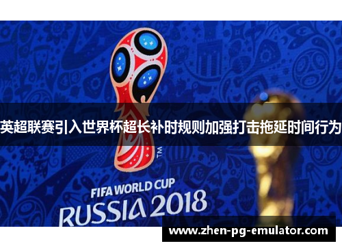 英超联赛引入世界杯超长补时规则加强打击拖延时间行为